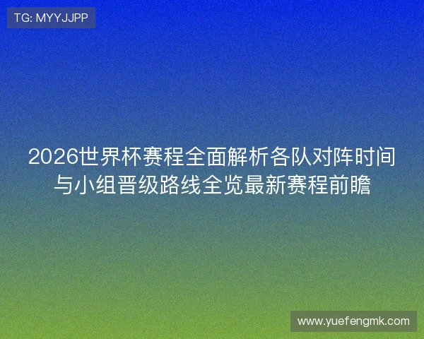 2026世界杯赛程全面解析各队对阵时间与小组晋级路线全览最新赛程前瞻 2026世界杯赛程全面解析各队对阵时间与小组晋级路线全览最新赛程前瞻